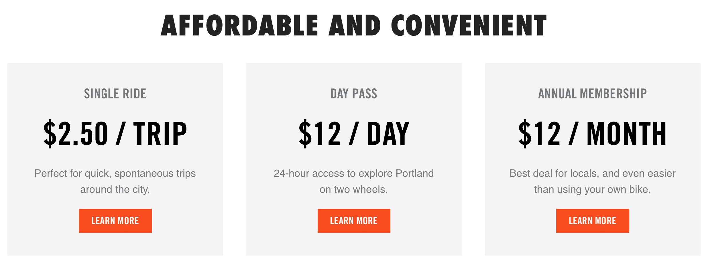 计算机生成了可选文字:FUN, AFFORDABLE AND CONVENIENT SINGLE RIDE $2.50 Perfect for quick, spontaneous trips around the city. LEARN MORE DAY PASS $12/DAY 24-hour access to explore Portland on two wheels. LEARN MORE ANNUAL MEMBERSHIP $12/ M0NTH Best deal for locals, and even easier than using your own bike. LEARN MORE 
