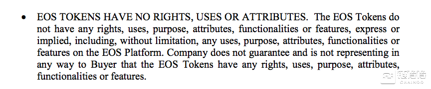 EOS代币没有实质权利：EOS代币没有任何明示或暗示的权利，用途，目的，属性，功能或特性，包括但不限于EOS平台上的任何用途，目的，属性，功能或特性。 公司不确保购买者拥有EOS代币的任何权利、用途、目的、属性、功能或特性。