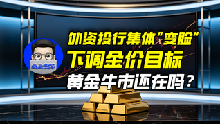 外资投行集体“变脸”，下调金价目标，黄金牛市还在吗？｜商业微史记