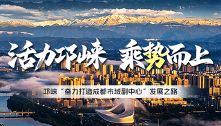 活力邛崃 乘势而上｜ 邛崃“奋力打造成都市域副中心”发展之路