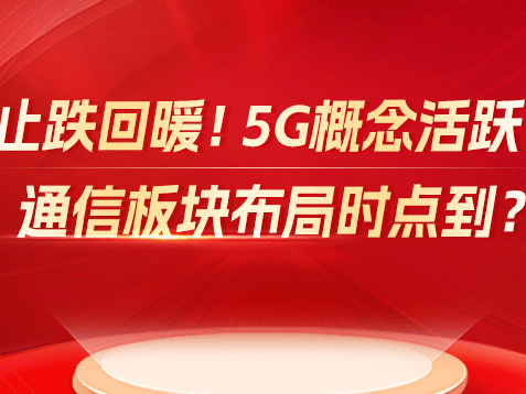 止跌回暖！5G概念活跃！通信板块布局时点到？