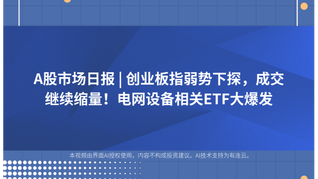 A股市場日報(bào) | 創(chuàng)業(yè)板指弱勢下探，成交繼續(xù)縮量！電網(wǎng)設(shè)備相關(guān)ETF大爆發(fā)