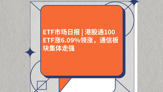 ETF市場日報(bào) | 港股通100ETF漲6.09%領(lǐng)漲，通信板塊集體走強(qiáng)