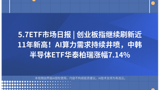 5.7ETF市场日报 | 创业板指继续刷新近11年新高！AI算力需求持续井喷，中韩半导体ETF华泰柏瑞涨幅7.14%