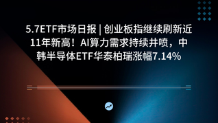 5.7ETF市场日报 | 创业板指继续刷新近11年新高！AI算力需求持续井喷，中韩半导体ETF华泰柏瑞涨幅7.14%