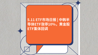 5.11 ETF市场日报 | 中韩半导体ETF涨停10%，黄金股ETF集体回调