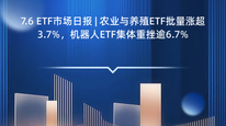 7.6 ETF市场日报 | 农业与养殖ETF批量涨超3.7%，机器人ETF集体重挫逾6.7%