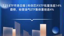 7.21 ETF市场日报 | 科创芯片ETF批量涨超14%霸榜，标普油气ETF集体重挫逾4%