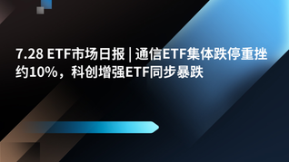 7.28 ETF市场日报 | 通信ETF集体跌停重挫约10%，科创增强ETF同步暴跌