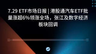 7.29 ETF市场日报 | 港股通汽车ETF批量涨超6%领涨全场，张江及数字经济板块回调