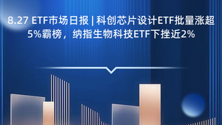 8.27 ETF市场日报 | 科创芯片设计ETF批量涨超5%霸榜，纳指生物科技ETF下挫近2%