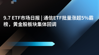 9.7 ETF市场日报 | 通信ETF批量涨超5%霸榜，黄金股板块集体回调