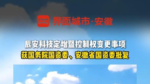 辰安科技定增暨控制权变更事项获国务院国资委、安徽省国资委批复